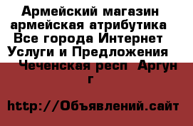 Армейский магазин ,армейская атрибутика - Все города Интернет » Услуги и Предложения   . Чеченская респ.,Аргун г.